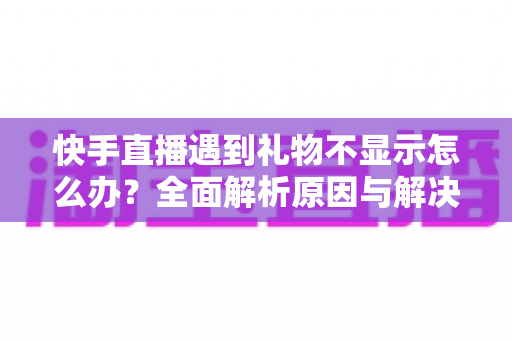 快手直播遇到礼物不显示怎么办?全面解析原因与解决方案,助主播快速恢复收益显示 快手直播遇到礼物不显示怎么办?全面解析原因与解决方案,助主播快速恢复收益显示