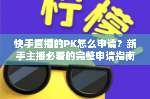 快手直播的PK怎么申请？新手主播必看的完整申请指南与实战攻略