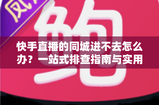 快手直播的同城进不去怎么办?一站式排查指南与实用解决方案全解析 快手直播的同城进不去怎么办?一站式排查指南与实用解决方案全解析