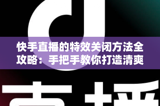 快手直播的特效关闭方法全攻略:手把手教你打造清爽流畅的直播间体验 快手直播的特效关闭方法全攻略:手把手教你打造清爽流畅的直播间体验