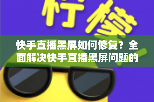 快手直播黑屏如何修复？全面解决快手直播黑屏问题的实用指南