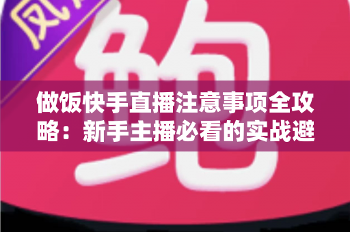 做饭快手直播注意事项全攻略:新手主播必看的实战避坑指南与高效涨粉技巧 做饭快手直播注意事项全攻略:新手主播必看的实战避坑指南与高效涨粉技巧
