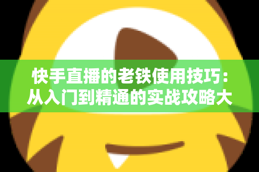 快手直播的老铁使用技巧:从入门到精通的实战攻略大全 快手直播的老铁使用技巧:从入门到精通的实战攻略大全