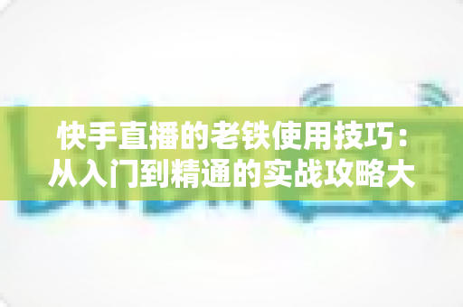 快手直播的老铁使用技巧:从入门到精通的实战攻略大全 快手直播的老铁使用技巧:从入门到精通的实战攻略大全