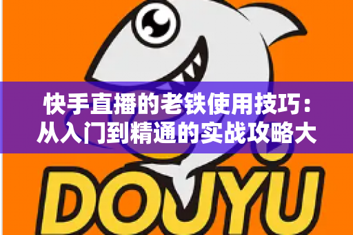 快手直播的老铁使用技巧：从入门到精通的实战攻略大全