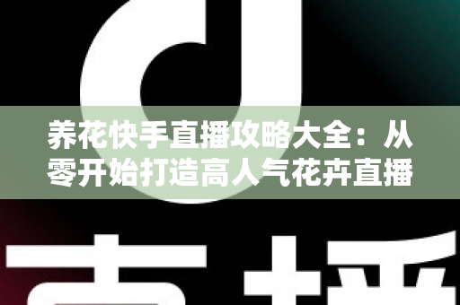 养花快手直播攻略大全：从零开始打造高人气花卉直播间，轻松实现流量与收益双丰收