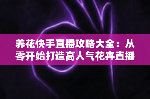 养花快手直播攻略大全：从零开始打造高人气花卉直播间，轻松实现流量与收益双丰收