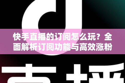 快手直播的订阅怎么玩?全面解析订阅功能与高效涨粉运营攻略 快手直播的订阅怎么玩?全面解析订阅功能与高效涨粉运营攻略