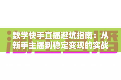 数学快手直播避坑指南：从新手主播到稳定变现的实战攻略