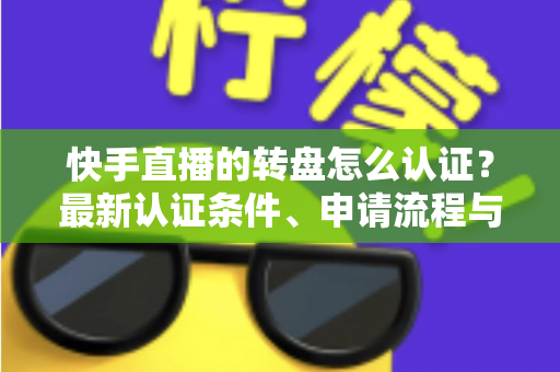 快手直播的转盘怎么认证？最新认证条件、申请流程与常见问题全解析
