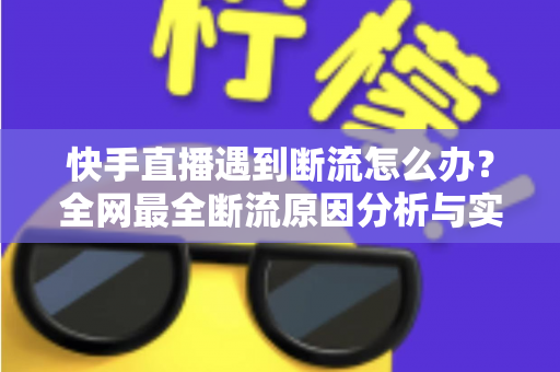 快手直播遇到断流怎么办？全网最全断流原因分析与实用解决方案指南