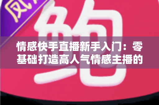 情感快手直播新手入门:零基础打造高人气情感主播的完整实战指南 情感快手直播新手入门:零基础打造高人气情感主播的完整实战指南