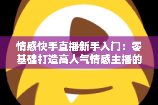 情感快手直播新手入门:零基础打造高人气情感主播的完整实战指南 情感快手直播新手入门:零基础打造高人气情感主播的完整实战指南