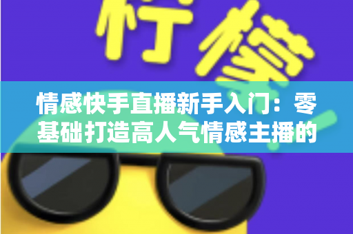 情感快手直播新手入门：零基础打造高人气情感主播的完整实战指南