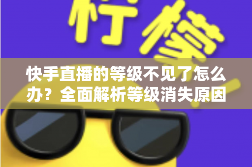 快手直播的等级不见了怎么办？全面解析等级消失原因与快速恢复的实用方法