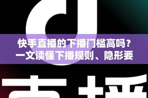 快手直播的下播门槛高吗?一文读懂下播规则、隐形要求与主播实用策略 快手直播的下播门槛高吗?一文读懂下播规则、隐形要求与主播实用策略