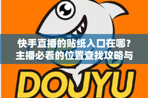 快手直播的贴纸入口在哪？主播必看的位置查找攻略与实用技巧详解