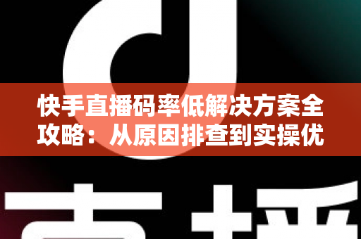 快手直播码率低解决方案全攻略：从原因排查到实操优化，让直播画面清晰流畅不再是难题