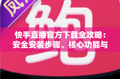 快手直播官方下载全攻略：安全安装步骤、核心功能与常见问题一站式解答