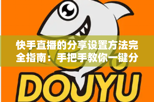 快手直播的分享设置方法完全指南：手把手教你一键分享直播间，快速提升人气与流量