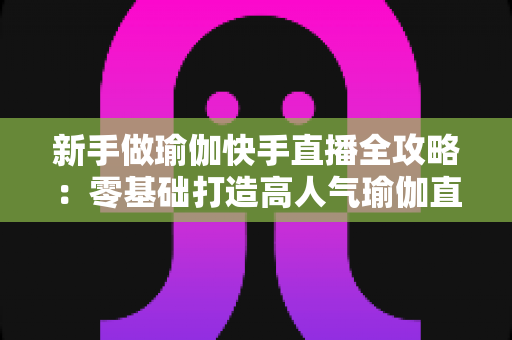 新手做瑜伽快手直播全攻略:零基础打造高人气瑜伽直播间的实战秘籍 新手做瑜伽快手直播全攻略:零基础打造高人气瑜伽直播间的实战秘籍