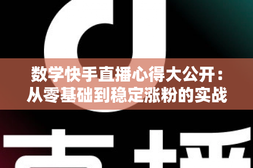 数学快手直播心得大公开:从零基础到稳定涨粉的实战技巧与避坑全攻略 数学快手直播心得大公开:从零基础到稳定涨粉的实战技巧与避坑全攻略