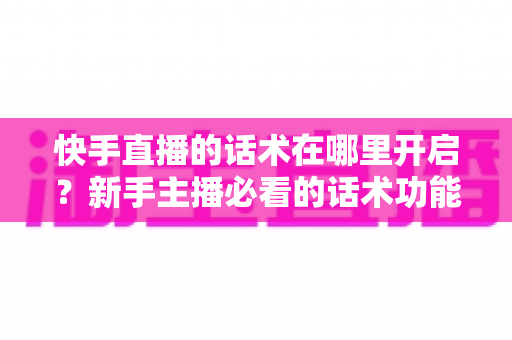 快手直播的话术在哪里开启？新手主播必看的话术功能开启指南与实战技巧