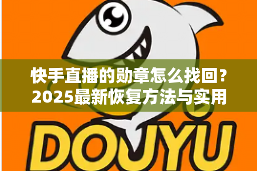 快手直播的勋章怎么找回?2025最新恢复方法与实用指南全解析 快手直播的勋章怎么找回?2025最新恢复方法与实用指南全解析