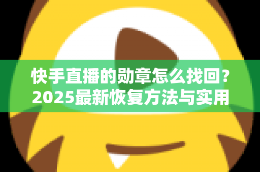 快手直播的勋章怎么找回？2025最新恢复方法与实用指南全解析