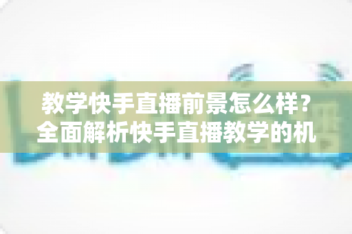 教学快手直播前景怎么样?全面解析快手直播教学的机遇、挑战与变现路径 教学快手直播前景怎么样?全面解析快手直播教学的机遇、挑战与变现路径
