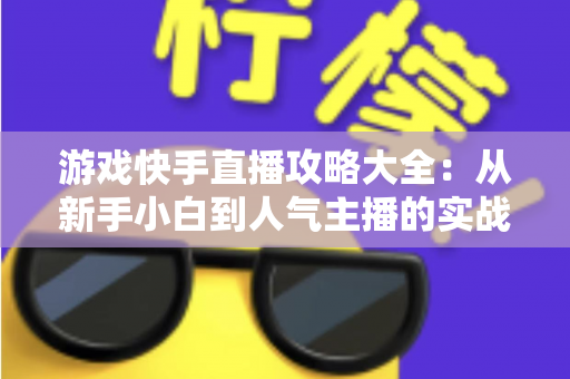 游戏快手直播攻略大全：从新手小白到人气主播的实战进阶指南