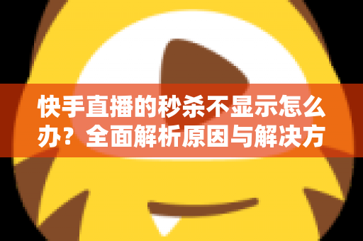 快手直播的秒杀不显示怎么办？全面解析原因与解决方案，助你快速恢复直播间秒杀功能，提升带货转化率
