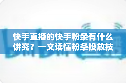 快手直播的快手粉条有什么讲究？一文读懂粉条投放技巧、策略与避坑指南