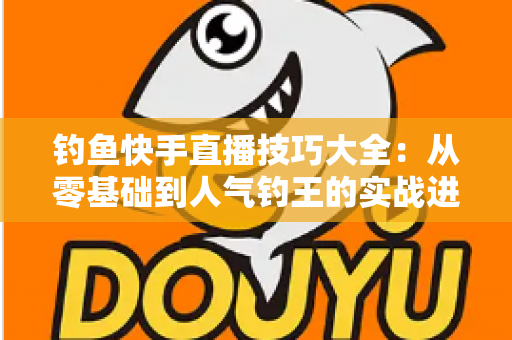 钓鱼快手直播技巧大全：从零基础到人气钓王的实战进阶指南