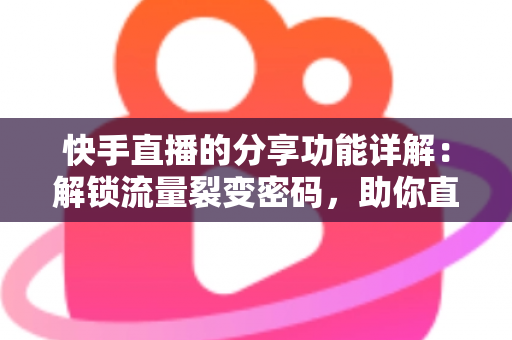 快手直播的分享功能详解:解锁流量裂变密码,助你直播间人气倍增的实用指南 快手直播的分享功能详解:解锁流量裂变密码,助你直播间人气倍增的实用指南