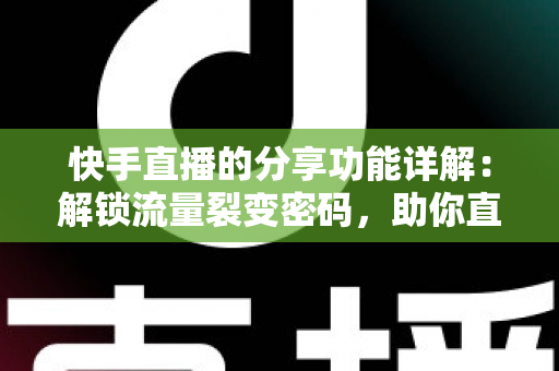 快手直播的分享功能详解：解锁流量裂变密码，助你直播间人气倍增的实用指南