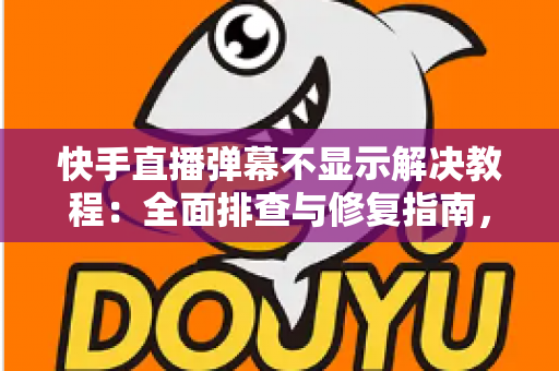 快手直播弹幕不显示解决教程:全面排查与修复指南,轻松找回你的直播间互动 快手直播弹幕不显示解决教程:全面排查与修复指南,轻松找回你的直播间互动