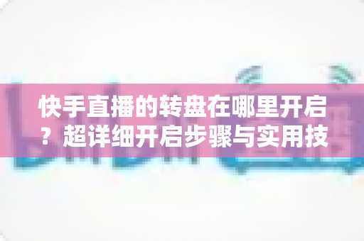 快手直播的转盘在哪里开启？超详细开启步骤与实用技巧全解析