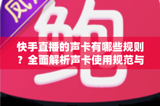 快手直播的声卡有哪些规则?全面解析声卡使用规范与避坑指南 快手直播的声卡有哪些规则?全面解析声卡使用规范与避坑指南