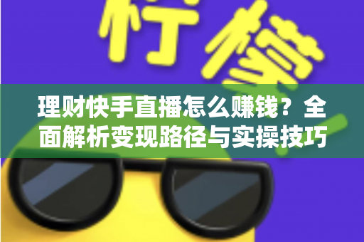 理财快手直播怎么赚钱?全面解析变现路径与实操技巧 理财快手直播怎么赚钱?全面解析变现路径与实操技巧