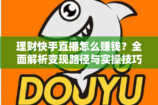 理财快手直播怎么赚钱？全面解析变现路径与实操技巧