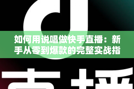 如何用说唱做快手直播:新手从零到爆款的完整实战指南 如何用说唱做快手直播:新手从零到爆款的完整实战指南
