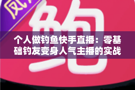 个人做钓鱼快手直播:零基础钓友变身人气主播的实战全攻略 个人做钓鱼快手直播:零基础钓友变身人气主播的实战全攻略