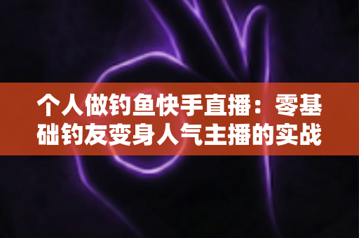 个人做钓鱼快手直播：零基础钓友变身人气主播的实战全攻略