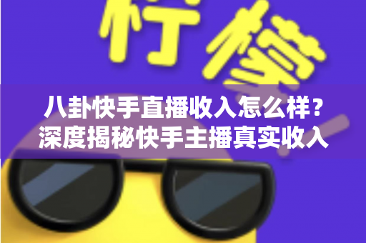八卦快手直播收入怎么样？深度揭秘快手主播真实收入构成与赚钱门道