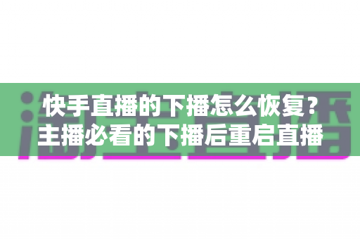 快手直播的下播怎么恢复?主播必看的下播后重启直播与流量恢复全攻略 快手直播的下播怎么恢复?主播必看的下播后重启直播与流量恢复全攻略