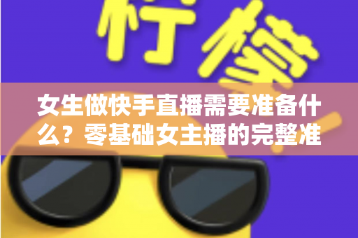 女生做快手直播需要准备什么？零基础女主播的完整准备清单与实用开播指南