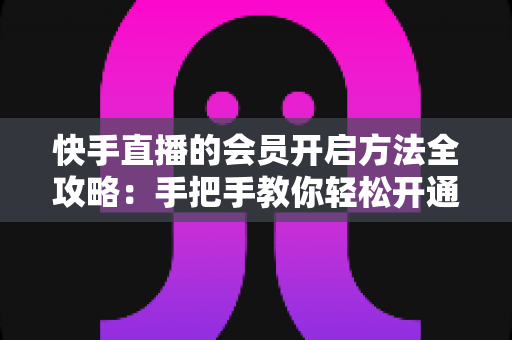 快手直播的会员开启方法全攻略:手把手教你轻松开通,解锁专属直播权益与贴心互动体验 快手直播的会员开启方法全攻略:手把手教你轻松开通,解锁专属直播权益与贴心互动体验