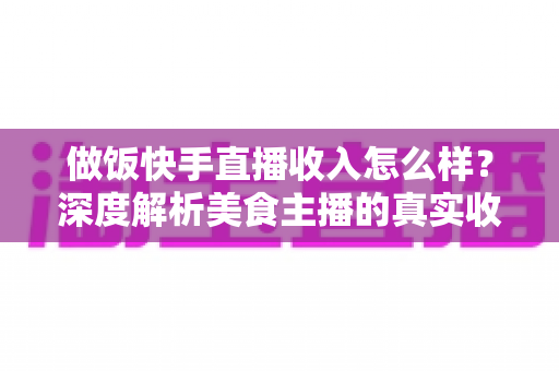 做饭快手直播收入怎么样?深度解析美食主播的真实收入来源、变现技巧与未来前景 做饭快手直播收入怎么样?深度解析美食主播的真实收入来源、变现技巧与未来前景