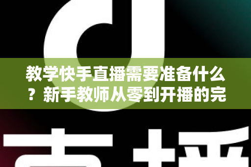 教学快手直播需要准备什么?新手教师从零到开播的完整准备清单与实战指南 教学快手直播需要准备什么?新手教师从零到开播的完整准备清单与实战指南